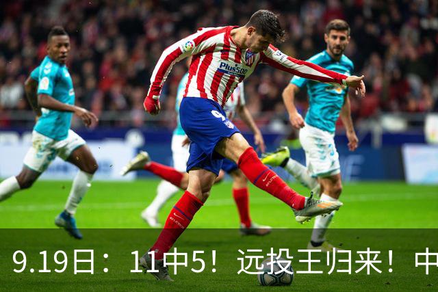9.19日：11中5！远投王归来！中国男篮最精准的空间型前锋